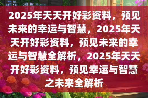 2025年天天开好彩资料56期,探索未来，2025年天天开好彩资料56期展望