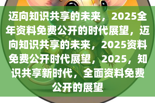 2025年正版资料免费大全视频,探索未来知识共享之路，2025正版资料免费大全视频展望