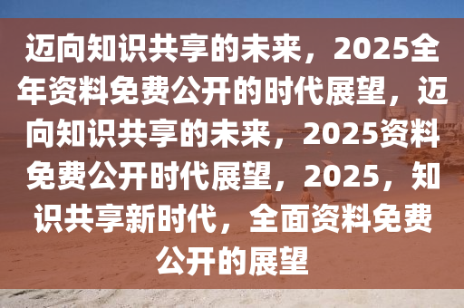 2025年正版资料免费大全公开,迈向2025年正版资料免费大全公开的未来展望