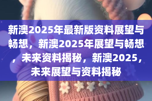 新澳2025年最新版,新澳2025年最新版，塑造未来的蓝图